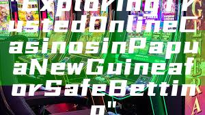 "Exploring Trusted Online Casinos in Papua New Guinea for Safe Betting"